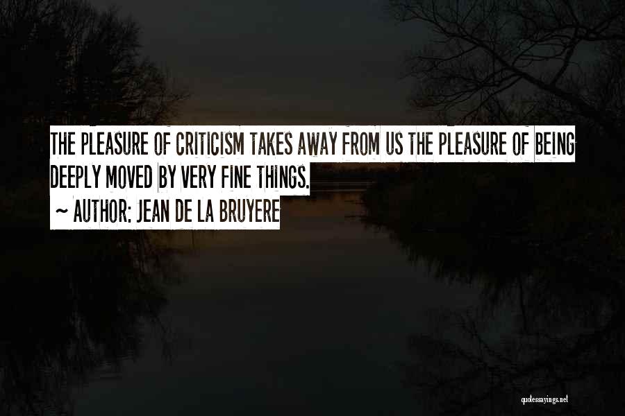 Jean De La Bruyere Quotes: The Pleasure Of Criticism Takes Away From Us The Pleasure Of Being Deeply Moved By Very Fine Things.