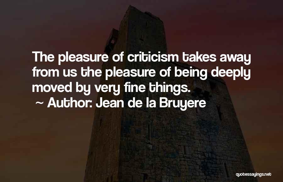 Jean De La Bruyere Quotes: The Pleasure Of Criticism Takes Away From Us The Pleasure Of Being Deeply Moved By Very Fine Things.