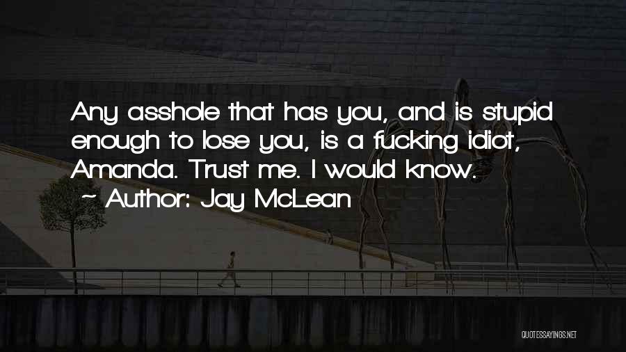 Jay McLean Quotes: Any Asshole That Has You, And Is Stupid Enough To Lose You, Is A Fucking Idiot, Amanda. Trust Me. I