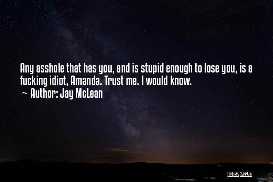 Jay McLean Quotes: Any Asshole That Has You, And Is Stupid Enough To Lose You, Is A Fucking Idiot, Amanda. Trust Me. I