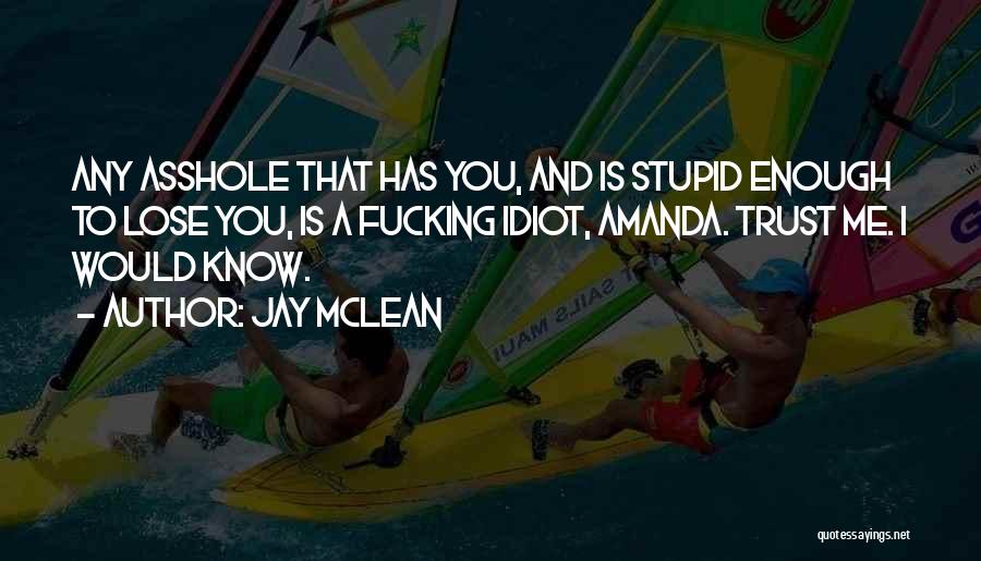 Jay McLean Quotes: Any Asshole That Has You, And Is Stupid Enough To Lose You, Is A Fucking Idiot, Amanda. Trust Me. I