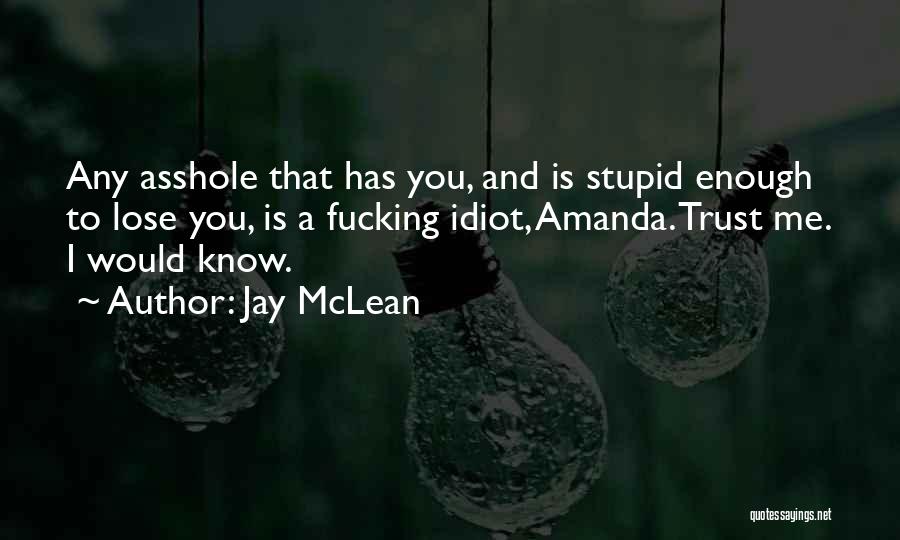 Jay McLean Quotes: Any Asshole That Has You, And Is Stupid Enough To Lose You, Is A Fucking Idiot, Amanda. Trust Me. I