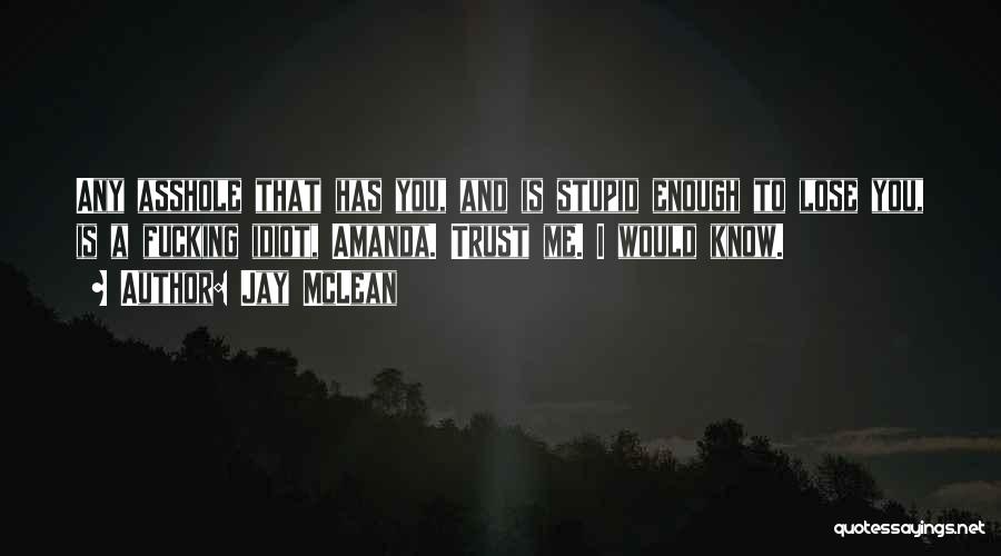 Jay McLean Quotes: Any Asshole That Has You, And Is Stupid Enough To Lose You, Is A Fucking Idiot, Amanda. Trust Me. I