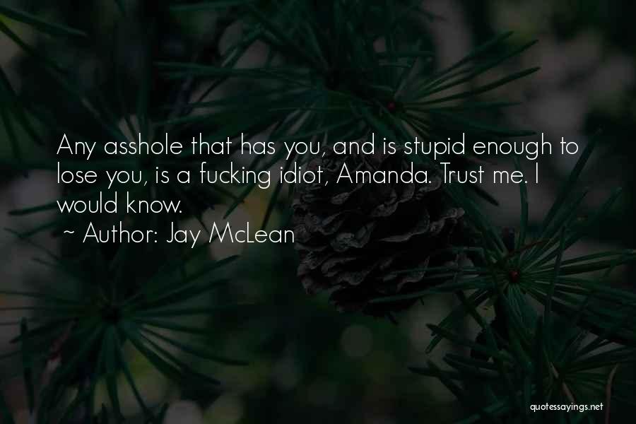 Jay McLean Quotes: Any Asshole That Has You, And Is Stupid Enough To Lose You, Is A Fucking Idiot, Amanda. Trust Me. I