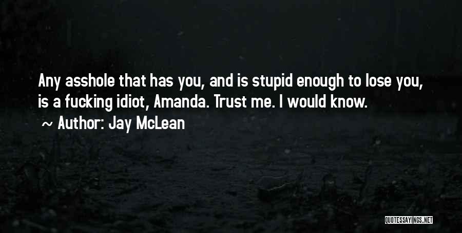 Jay McLean Quotes: Any Asshole That Has You, And Is Stupid Enough To Lose You, Is A Fucking Idiot, Amanda. Trust Me. I