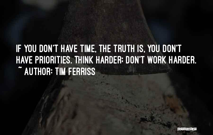 Tim Ferriss Quotes: If You Don't Have Time, The Truth Is, You Don't Have Priorities. Think Harder; Don't Work Harder.