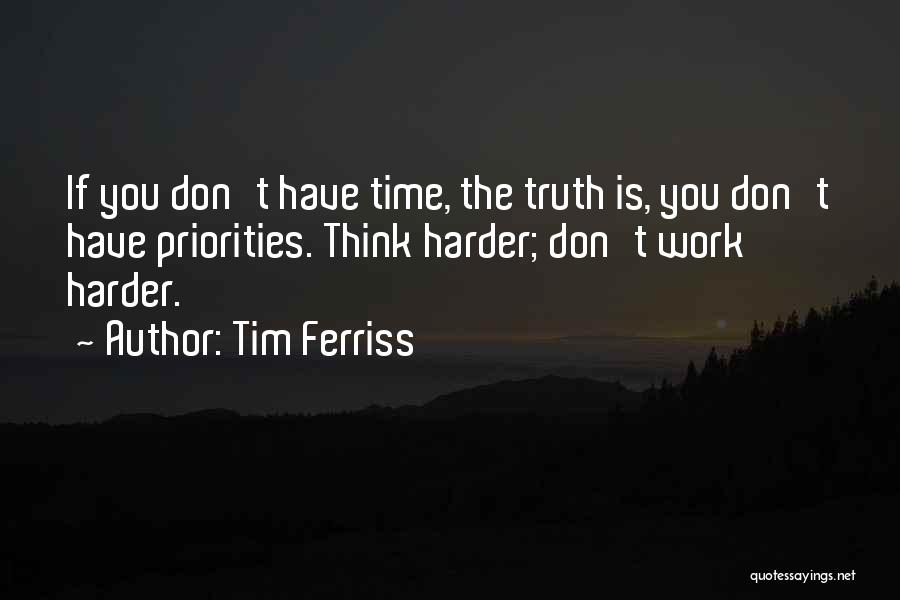 Tim Ferriss Quotes: If You Don't Have Time, The Truth Is, You Don't Have Priorities. Think Harder; Don't Work Harder.