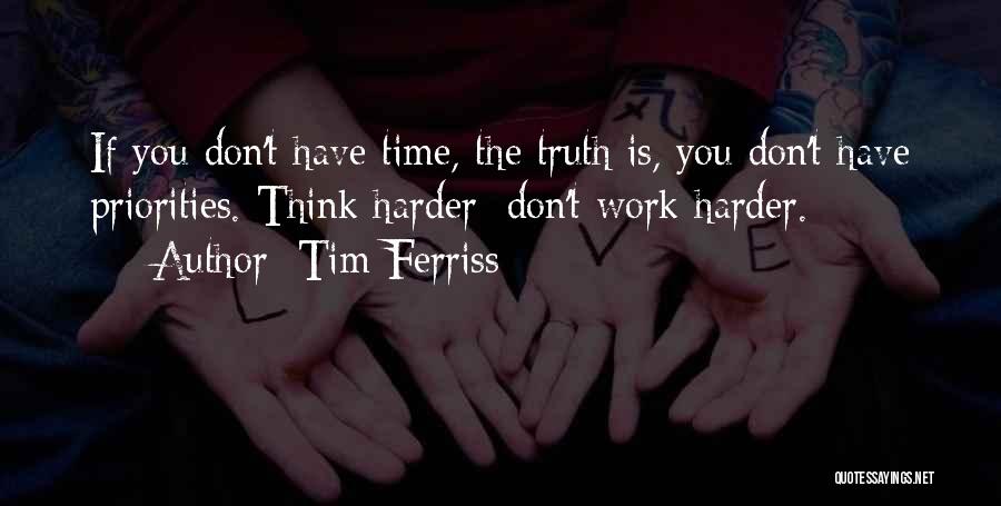 Tim Ferriss Quotes: If You Don't Have Time, The Truth Is, You Don't Have Priorities. Think Harder; Don't Work Harder.