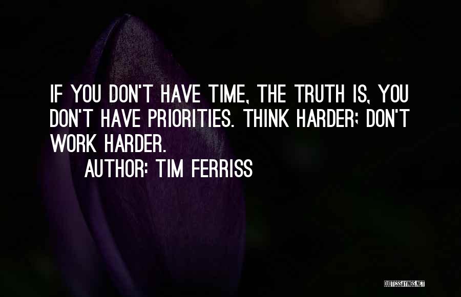 Tim Ferriss Quotes: If You Don't Have Time, The Truth Is, You Don't Have Priorities. Think Harder; Don't Work Harder.