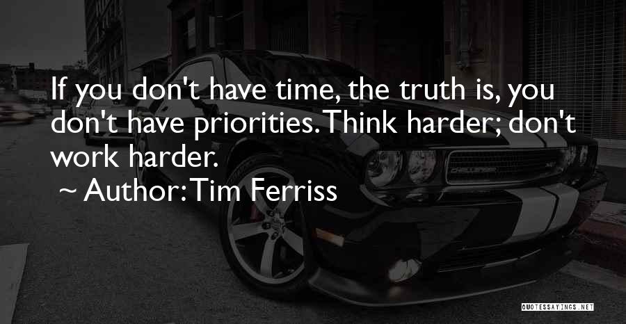 Tim Ferriss Quotes: If You Don't Have Time, The Truth Is, You Don't Have Priorities. Think Harder; Don't Work Harder.