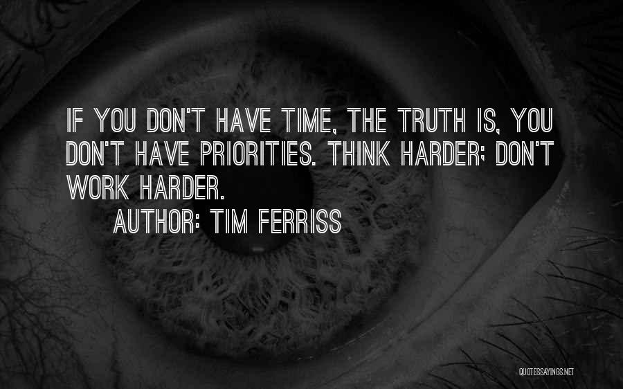 Tim Ferriss Quotes: If You Don't Have Time, The Truth Is, You Don't Have Priorities. Think Harder; Don't Work Harder.