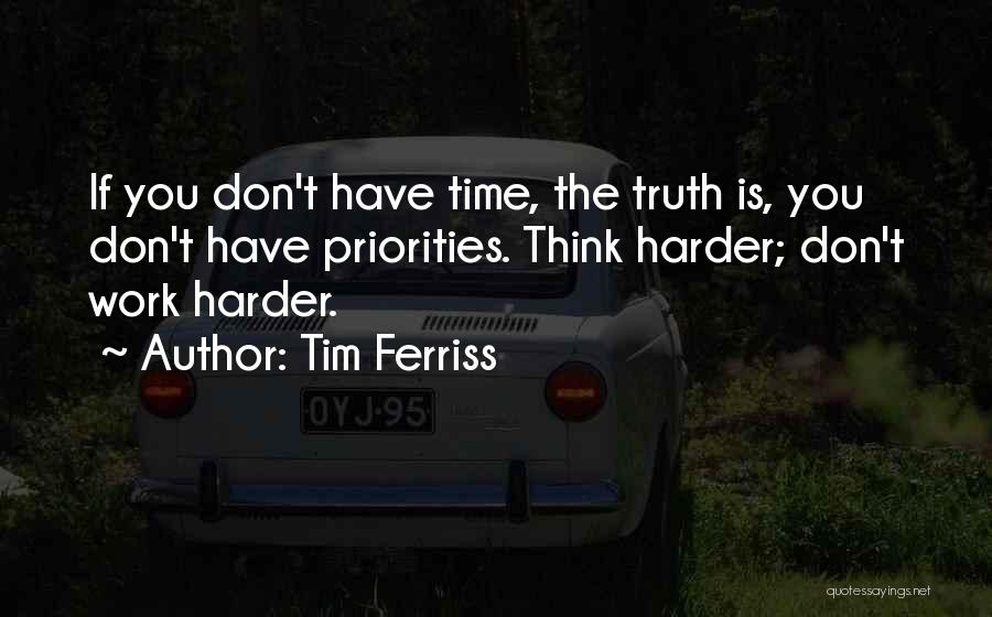 Tim Ferriss Quotes: If You Don't Have Time, The Truth Is, You Don't Have Priorities. Think Harder; Don't Work Harder.