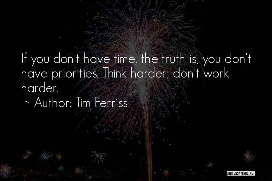 Tim Ferriss Quotes: If You Don't Have Time, The Truth Is, You Don't Have Priorities. Think Harder; Don't Work Harder.