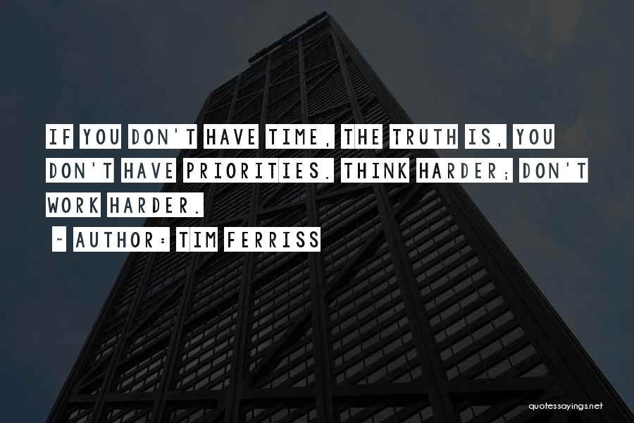 Tim Ferriss Quotes: If You Don't Have Time, The Truth Is, You Don't Have Priorities. Think Harder; Don't Work Harder.