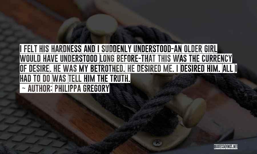 Philippa Gregory Quotes: I Felt His Hardness And I Suddenly Understood-an Older Girl Would Have Understood Long Before-that This Was The Currency Of