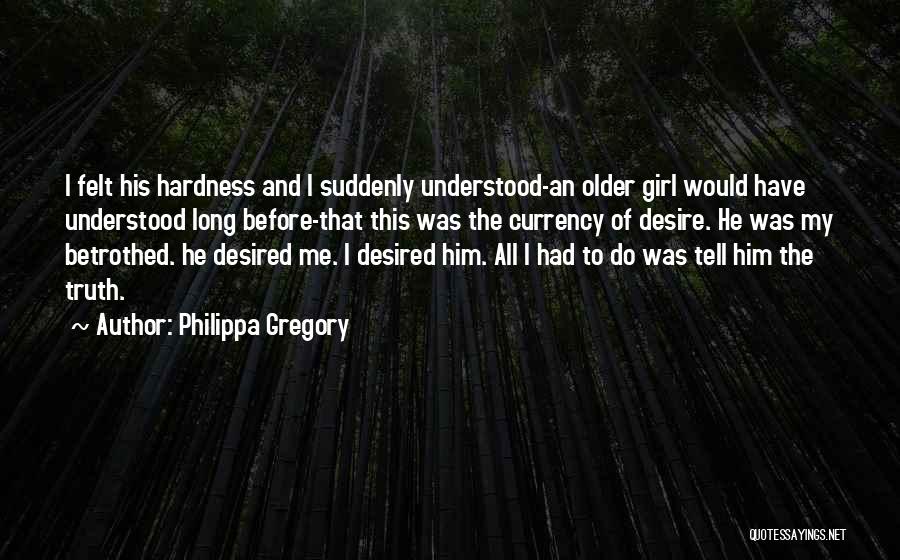 Philippa Gregory Quotes: I Felt His Hardness And I Suddenly Understood-an Older Girl Would Have Understood Long Before-that This Was The Currency Of