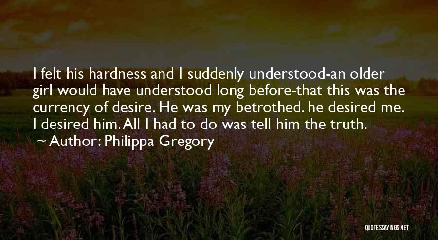 Philippa Gregory Quotes: I Felt His Hardness And I Suddenly Understood-an Older Girl Would Have Understood Long Before-that This Was The Currency Of