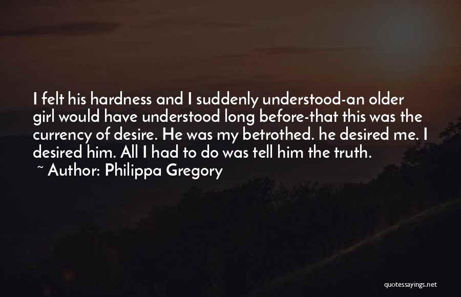 Philippa Gregory Quotes: I Felt His Hardness And I Suddenly Understood-an Older Girl Would Have Understood Long Before-that This Was The Currency Of