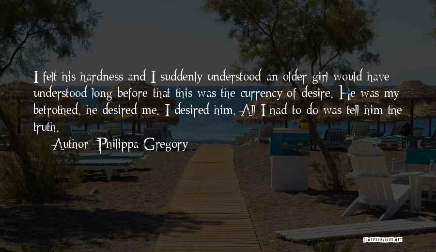 Philippa Gregory Quotes: I Felt His Hardness And I Suddenly Understood-an Older Girl Would Have Understood Long Before-that This Was The Currency Of