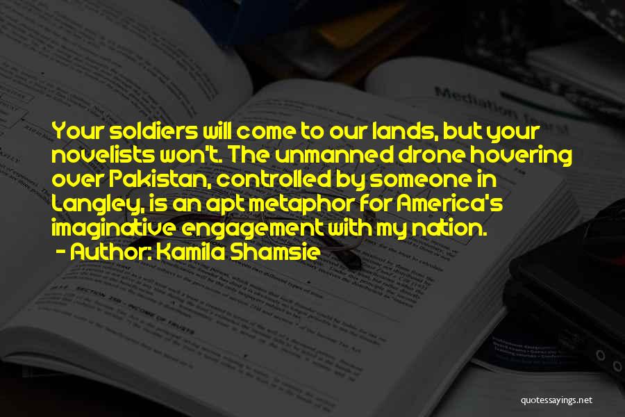 Kamila Shamsie Quotes: Your Soldiers Will Come To Our Lands, But Your Novelists Won't. The Unmanned Drone Hovering Over Pakistan, Controlled By Someone