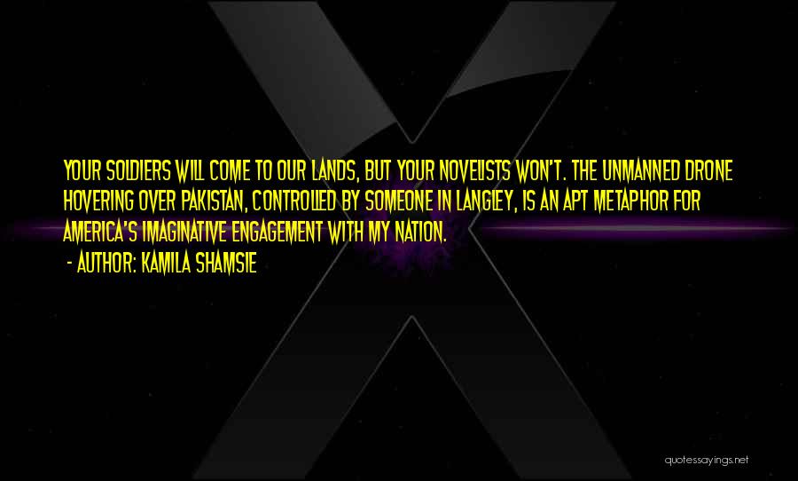 Kamila Shamsie Quotes: Your Soldiers Will Come To Our Lands, But Your Novelists Won't. The Unmanned Drone Hovering Over Pakistan, Controlled By Someone