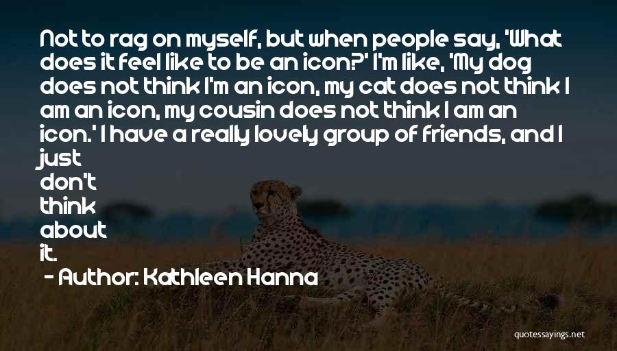 Kathleen Hanna Quotes: Not To Rag On Myself, But When People Say, 'what Does It Feel Like To Be An Icon?' I'm Like,