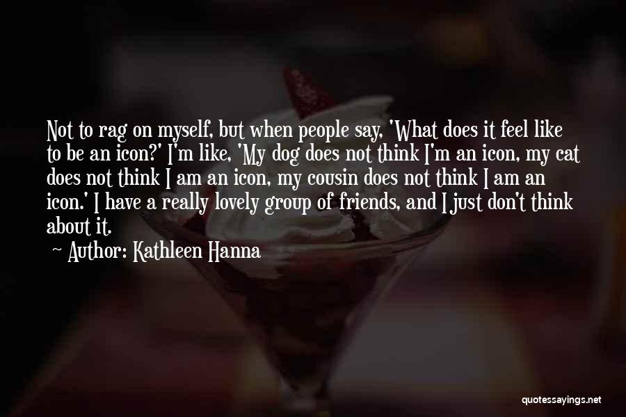 Kathleen Hanna Quotes: Not To Rag On Myself, But When People Say, 'what Does It Feel Like To Be An Icon?' I'm Like,