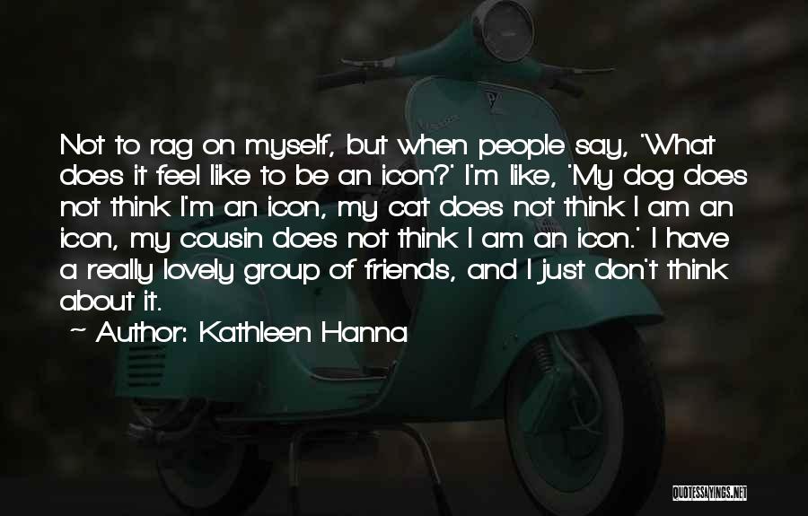 Kathleen Hanna Quotes: Not To Rag On Myself, But When People Say, 'what Does It Feel Like To Be An Icon?' I'm Like,