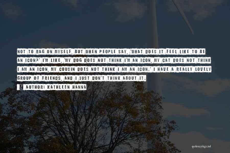 Kathleen Hanna Quotes: Not To Rag On Myself, But When People Say, 'what Does It Feel Like To Be An Icon?' I'm Like,