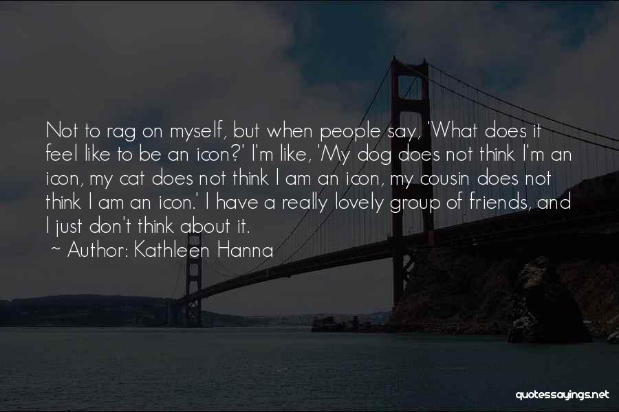 Kathleen Hanna Quotes: Not To Rag On Myself, But When People Say, 'what Does It Feel Like To Be An Icon?' I'm Like,