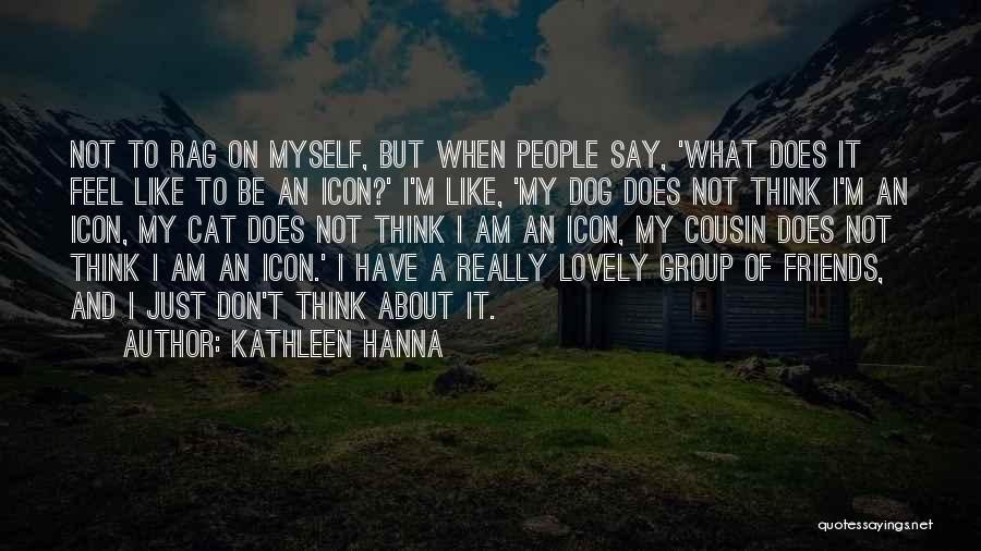 Kathleen Hanna Quotes: Not To Rag On Myself, But When People Say, 'what Does It Feel Like To Be An Icon?' I'm Like,