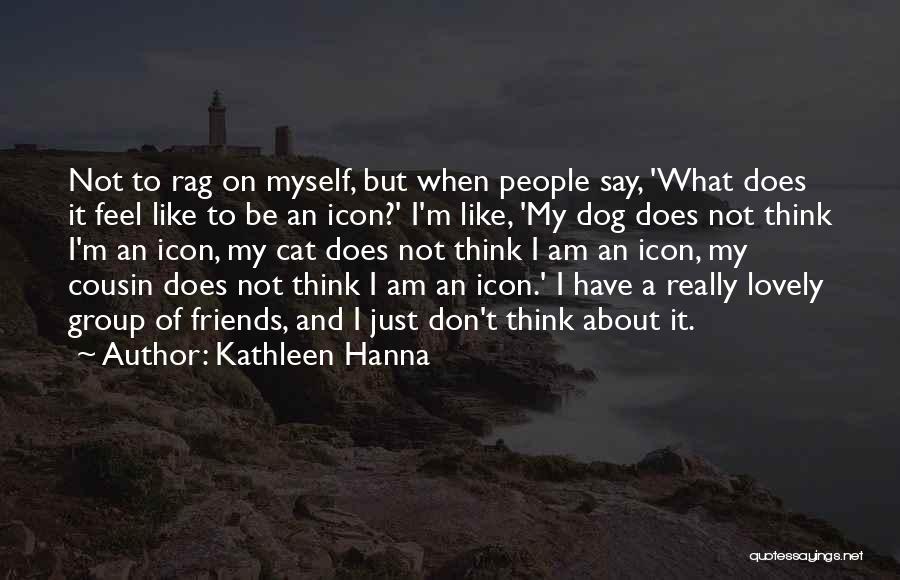 Kathleen Hanna Quotes: Not To Rag On Myself, But When People Say, 'what Does It Feel Like To Be An Icon?' I'm Like,