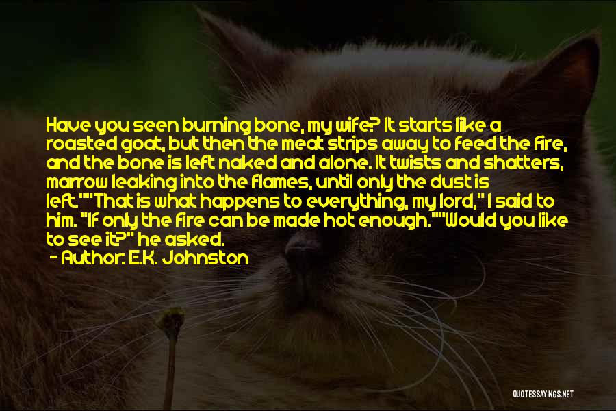 E.K. Johnston Quotes: Have You Seen Burning Bone, My Wife? It Starts Like A Roasted Goat, But Then The Meat Strips Away To