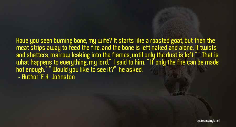 E.K. Johnston Quotes: Have You Seen Burning Bone, My Wife? It Starts Like A Roasted Goat, But Then The Meat Strips Away To