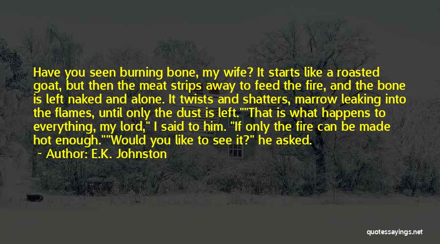 E.K. Johnston Quotes: Have You Seen Burning Bone, My Wife? It Starts Like A Roasted Goat, But Then The Meat Strips Away To