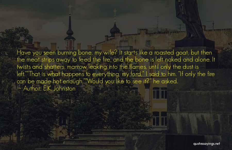 E.K. Johnston Quotes: Have You Seen Burning Bone, My Wife? It Starts Like A Roasted Goat, But Then The Meat Strips Away To