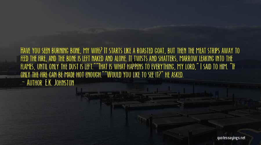 E.K. Johnston Quotes: Have You Seen Burning Bone, My Wife? It Starts Like A Roasted Goat, But Then The Meat Strips Away To