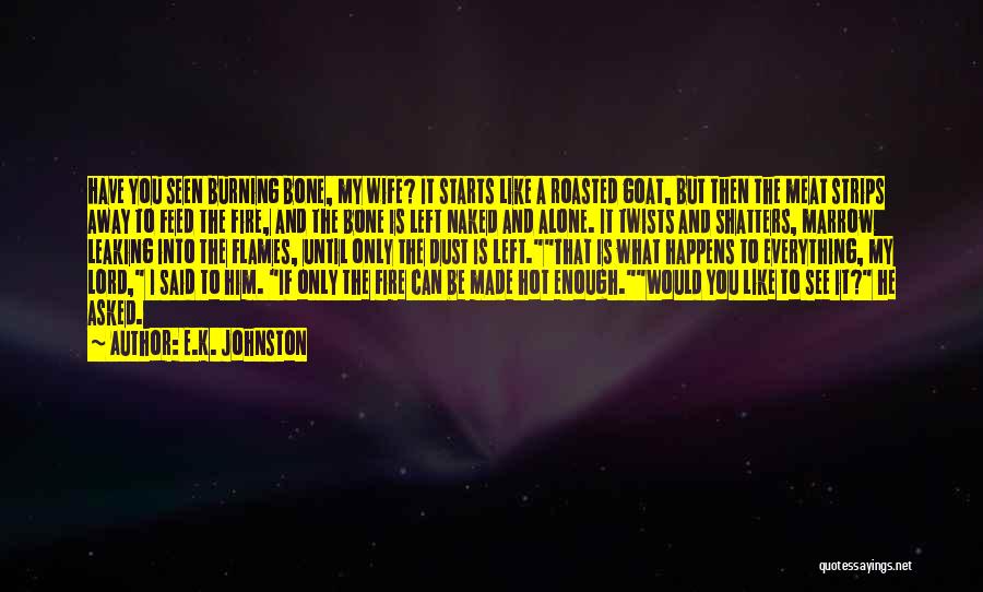 E.K. Johnston Quotes: Have You Seen Burning Bone, My Wife? It Starts Like A Roasted Goat, But Then The Meat Strips Away To