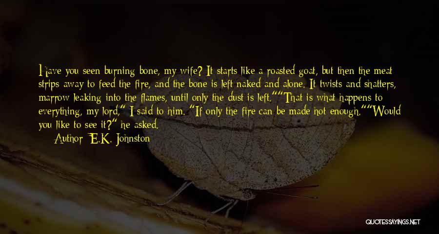 E.K. Johnston Quotes: Have You Seen Burning Bone, My Wife? It Starts Like A Roasted Goat, But Then The Meat Strips Away To