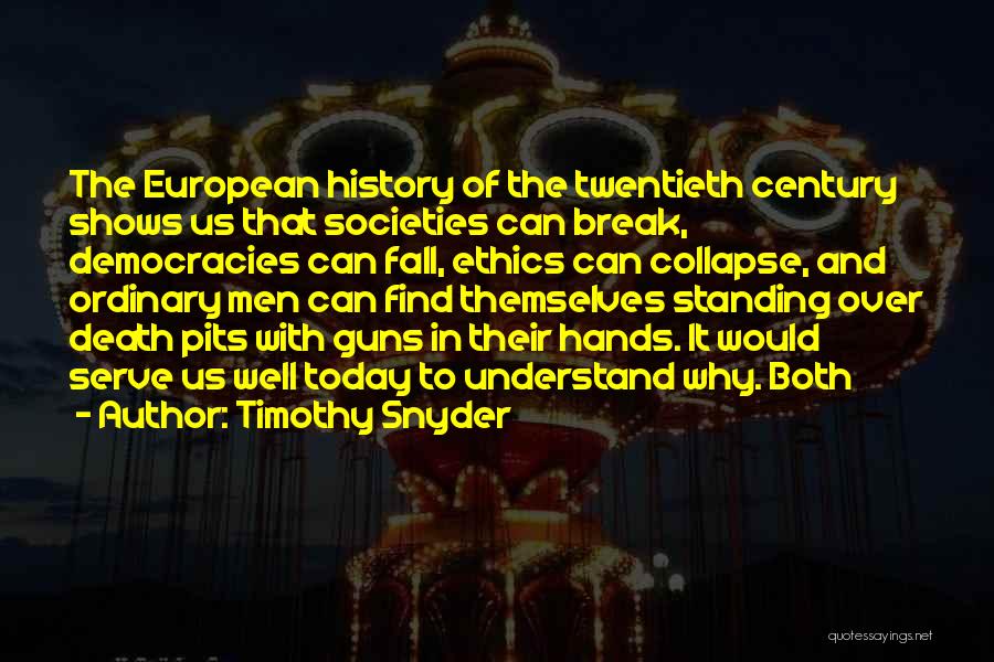 Timothy Snyder Quotes: The European History Of The Twentieth Century Shows Us That Societies Can Break, Democracies Can Fall, Ethics Can Collapse, And