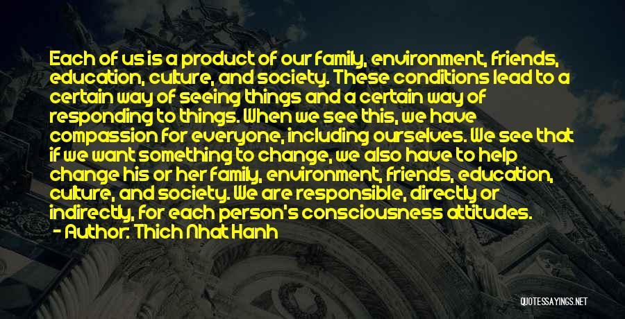 Thich Nhat Hanh Quotes: Each Of Us Is A Product Of Our Family, Environment, Friends, Education, Culture, And Society. These Conditions Lead To A