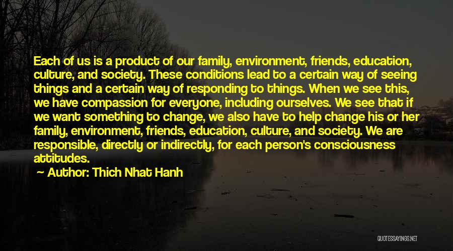 Thich Nhat Hanh Quotes: Each Of Us Is A Product Of Our Family, Environment, Friends, Education, Culture, And Society. These Conditions Lead To A