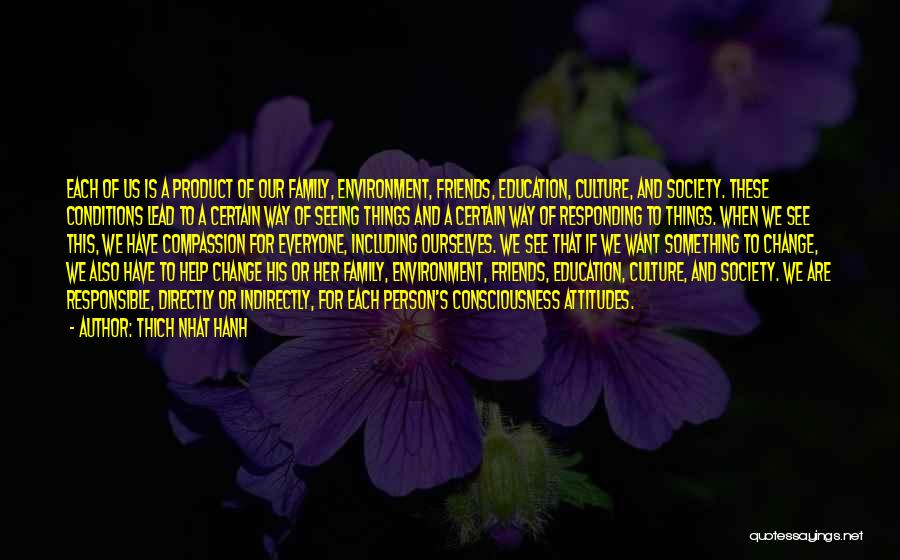 Thich Nhat Hanh Quotes: Each Of Us Is A Product Of Our Family, Environment, Friends, Education, Culture, And Society. These Conditions Lead To A