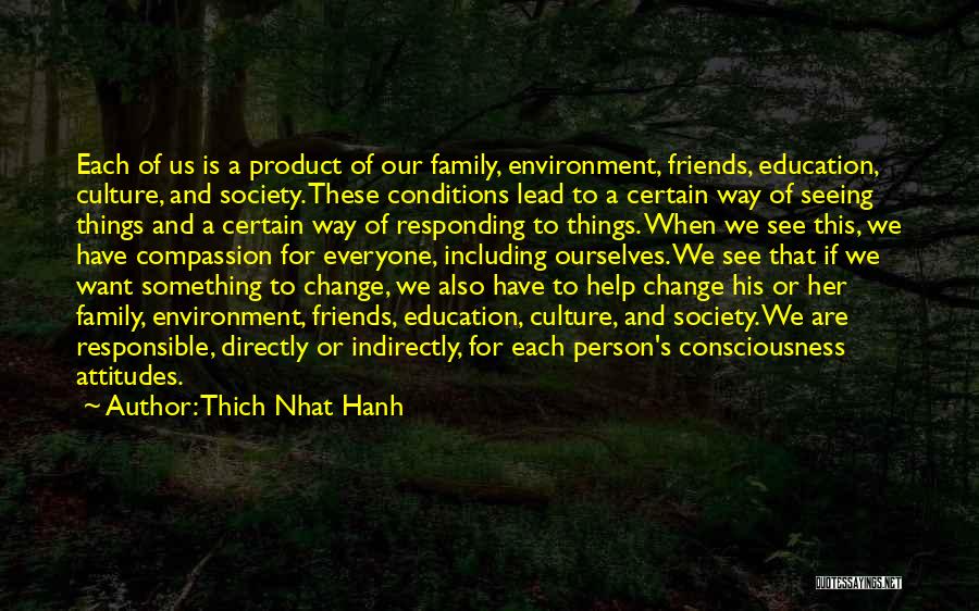 Thich Nhat Hanh Quotes: Each Of Us Is A Product Of Our Family, Environment, Friends, Education, Culture, And Society. These Conditions Lead To A