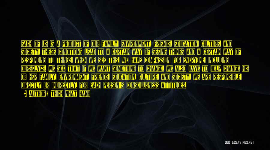 Thich Nhat Hanh Quotes: Each Of Us Is A Product Of Our Family, Environment, Friends, Education, Culture, And Society. These Conditions Lead To A