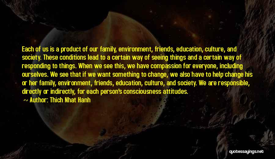 Thich Nhat Hanh Quotes: Each Of Us Is A Product Of Our Family, Environment, Friends, Education, Culture, And Society. These Conditions Lead To A