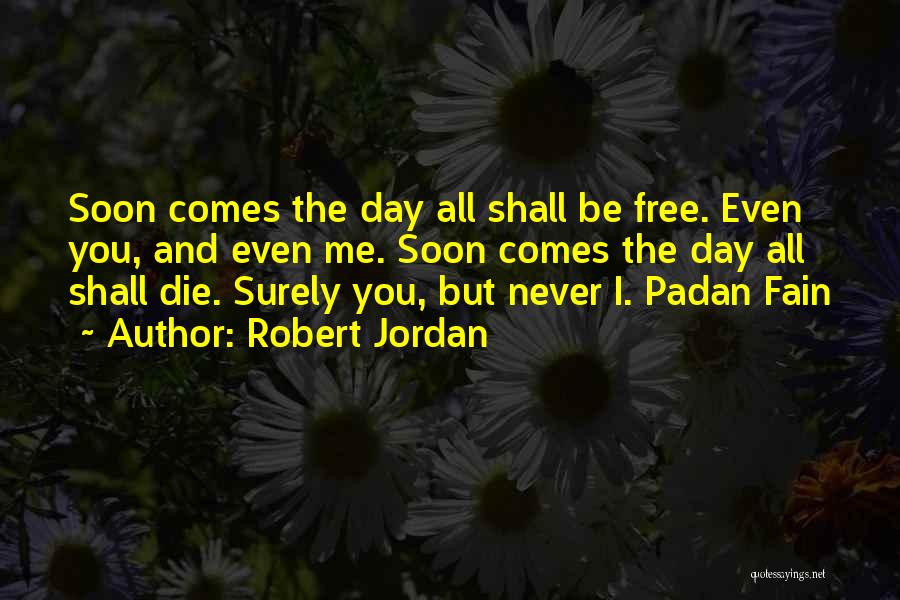 Robert Jordan Quotes: Soon Comes The Day All Shall Be Free. Even You, And Even Me. Soon Comes The Day All Shall Die.