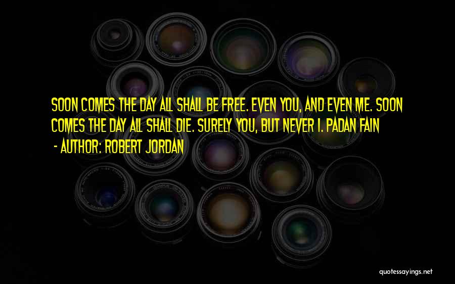 Robert Jordan Quotes: Soon Comes The Day All Shall Be Free. Even You, And Even Me. Soon Comes The Day All Shall Die.