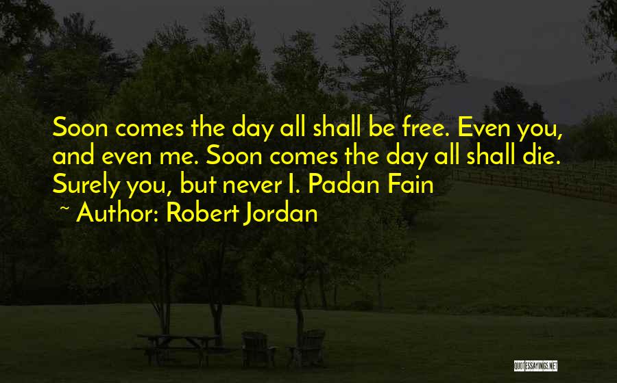 Robert Jordan Quotes: Soon Comes The Day All Shall Be Free. Even You, And Even Me. Soon Comes The Day All Shall Die.