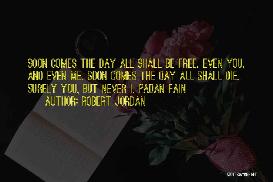Robert Jordan Quotes: Soon Comes The Day All Shall Be Free. Even You, And Even Me. Soon Comes The Day All Shall Die.